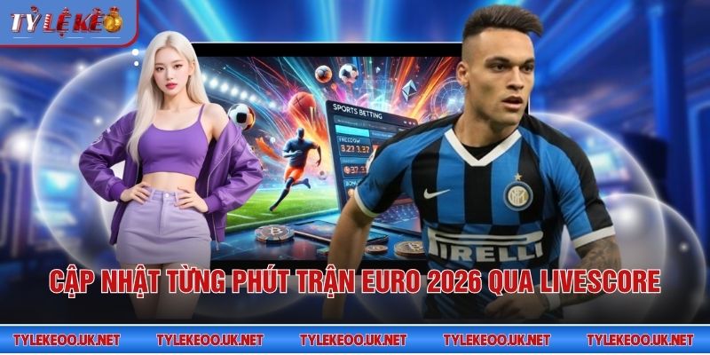 Cập nhật từng phút trận Euro 2026 qua livescore