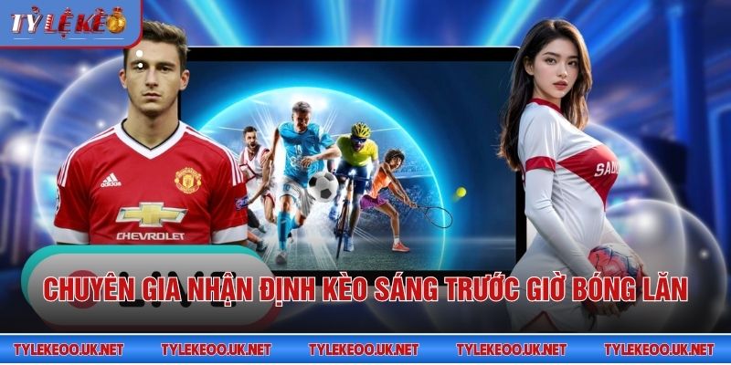 Chuyên gia nhận định kèo sáng trước giờ bóng lăn