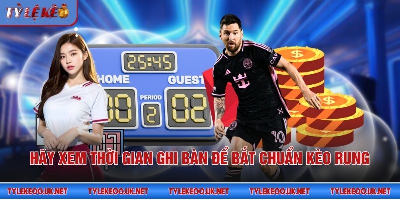 Hãy xem thời gian ghi bàn để bắt chuẩn kèo rung