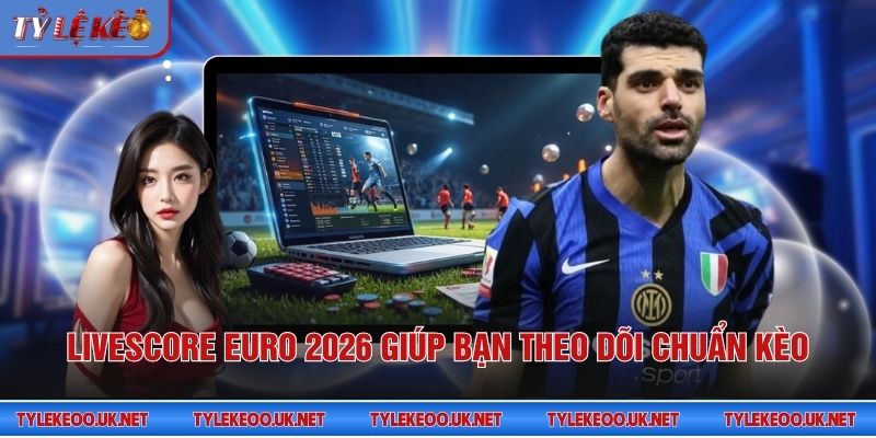 Livescore Euro 2026 giúp bạn theo dõi chuẩn kèo