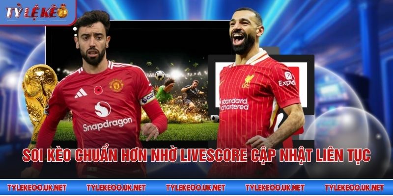 Soi kèo chuẩn hơn nhờ livescore cập nhật liên tục