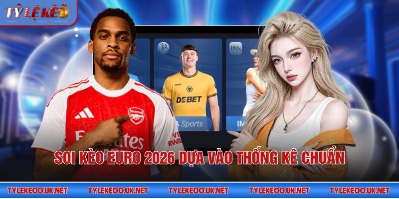 Soi kèo Euro 2026 dựa vào thống kê chuẩn