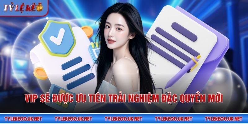 Vip sẽ được ưu tiên trải nghiệm đặc quyền mới